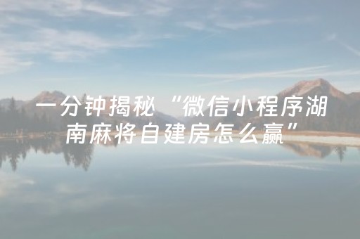 一分钟揭秘“微信小程序湖南麻将自建房怎么赢”（自建房怎么赢)