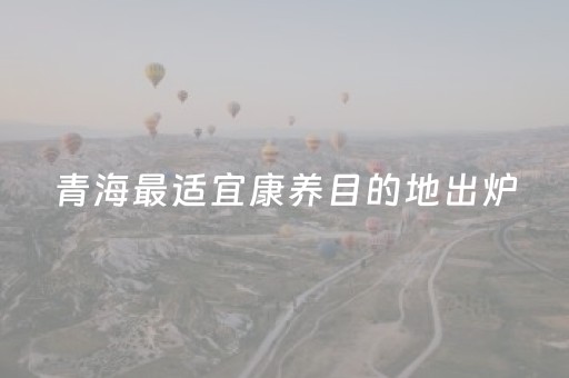 青海最适宜康养目的地出炉