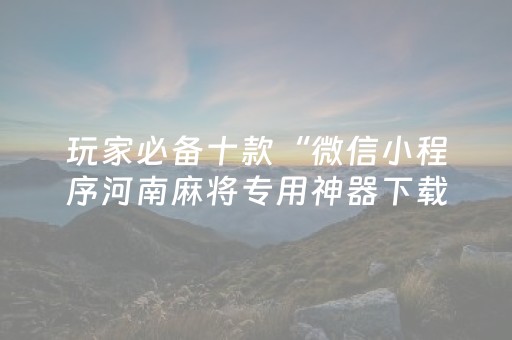 玩家必备十款“微信小程序河南麻将专用神器下载”（万能开挂器)