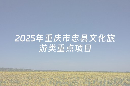 2025年重庆市忠县文化旅游类重点项目