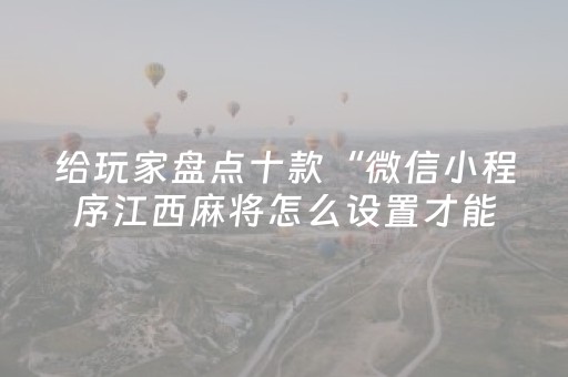 给玩家盘点十款“微信小程序江西麻将怎么设置才能赢”（怎么能让牌好一点)