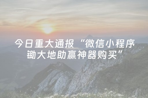 今日重大通报“微信小程序锄大地助赢神器购买”（怎么能得到好牌)