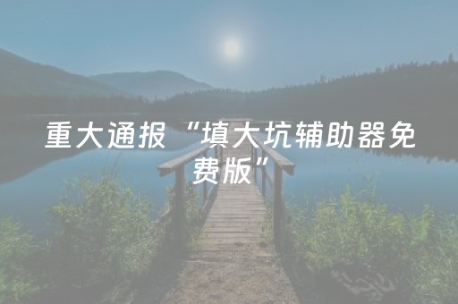 重大通报“填大坑辅助器免费版”（专用神器)