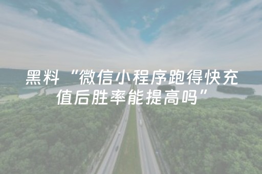 黑料“微信小程序跑得快充值后胜率能提高吗”（必赢神器辅助器)