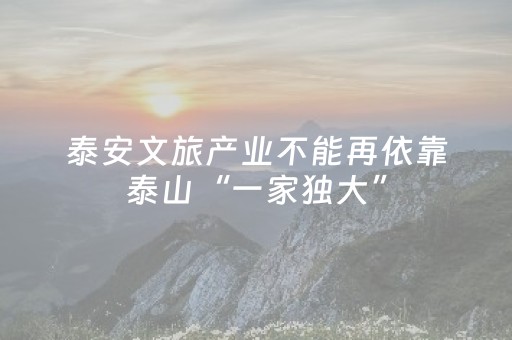 泰安文旅产业不能再依靠泰山“一家独大”，而是要“百花齐放”