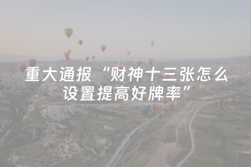 重大通报“财神十三张怎么设置提高好牌率”（万能开挂神器)