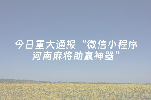 今日重大通报“微信小程序河南麻将助赢神器”（开挂辅助插件)