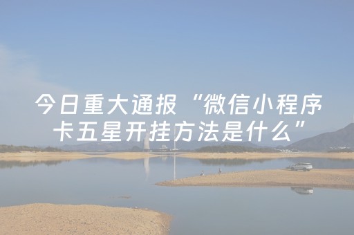 今日重大通报“微信小程序卡五星开挂方法是什么”（怎么调胜率)