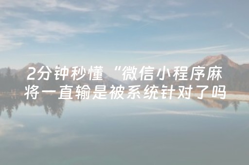 2分钟秒懂“微信小程序麻将一直输是被系统针对了吗”（辅牌器插件购买)
