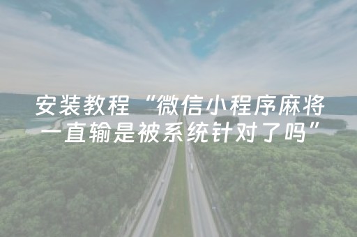安装教程“微信小程序麻将一直输是被系统针对了吗”（助赢神器)