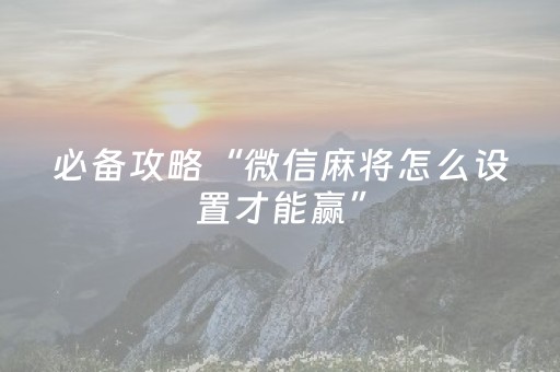 必备攻略“微信麻将怎么设置才能赢”（神器最新免费)