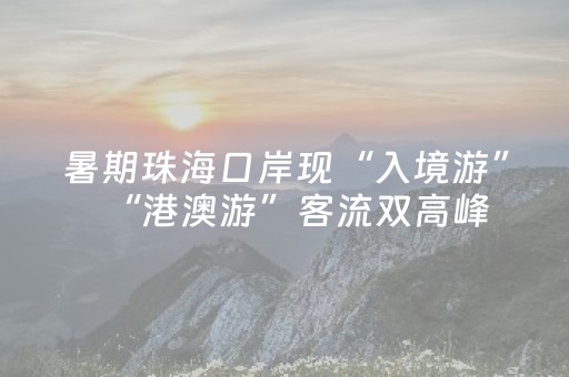 暑期珠海口岸现“入境游”“港澳游”客流双高峰