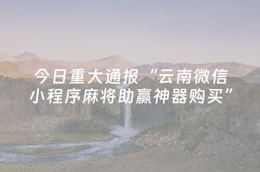 今日重大通报“云南微信小程序麻将助赢神器购买”（输赢有什么规律)