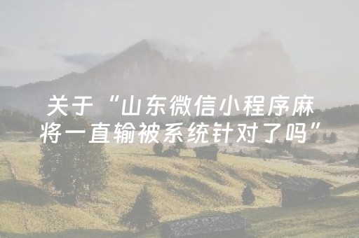 关于“山东微信小程序麻将一直输被系统针对了吗”（有什么诀窍)