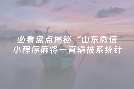 必看盘点揭秘“山东微信小程序麻将一直输被系统针对了吗”（充值会提高胜率么)