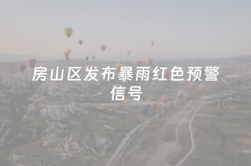 房山区发布暴雨红色预警信号，所有景区、民宿关闭