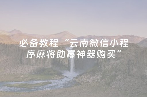 必备教程“云南微信小程序麻将助赢神器购买”（规律确实有挂)