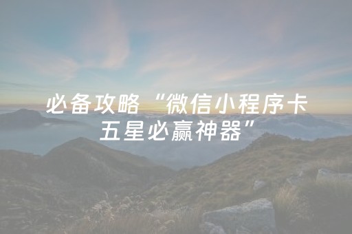 必备攻略“微信小程序卡五星必赢神器”（有什么规律)