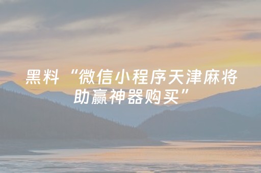 黑料“微信小程序天津麻将助赢神器购买”（插件可信吗)