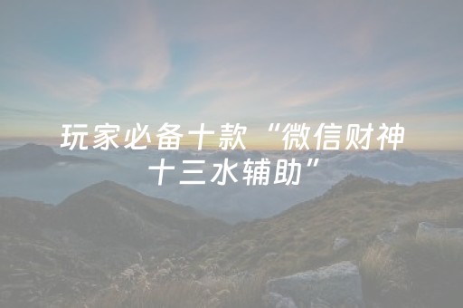 玩家必备十款“微信财神十三水辅助”（控牌神器)
