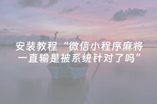 安装教程“微信小程序麻将一直输是被系统针对了吗”（发牌有什么规律吗)