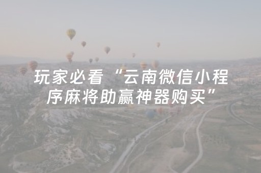 玩家必看“云南微信小程序麻将助赢神器购买”（开挂辅助插件)