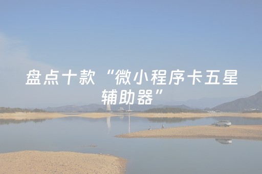 盘点十款“微小程序卡五星辅助器”（提高胜率软件)