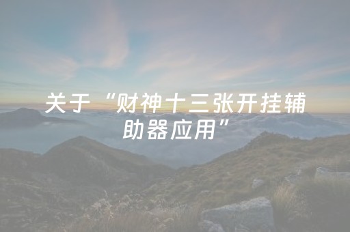 关于“财神十三张开挂辅助器应用”（怎么能得到好牌)