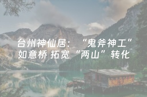 台州神仙居：“鬼斧神工”如意桥 拓宽“两山”转化路