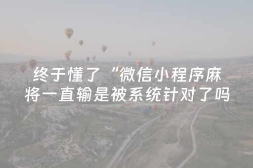 终于懂了“微信小程序麻将一直输是被系统针对了吗”（免费专用神器)