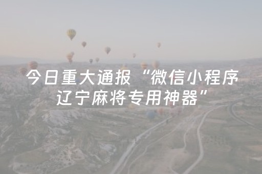 今日重大通报“微信小程序辽宁麻将专用神器”（是否能开挂)