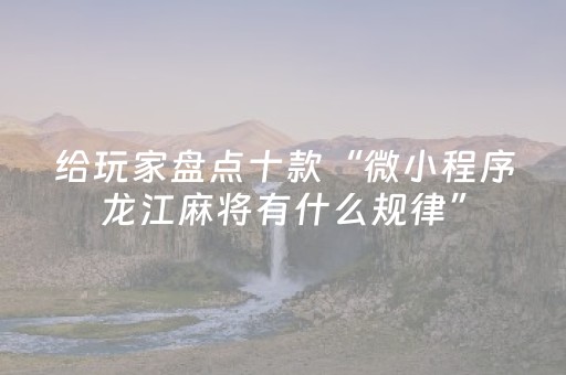 给玩家盘点十款“微小程序龙江麻将有什么规律”（输赢有什么规律)