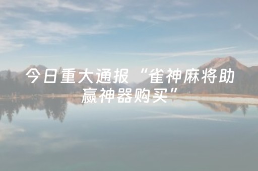 今日重大通报“雀神麻将助赢神器购买”（输赢跟id号有关系吗)