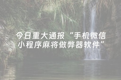 今日重大通报“手机微信小程序麻将做弊器软件”（做弊器软件下载)