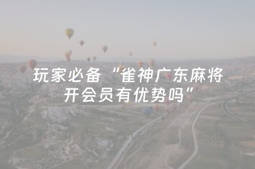 玩家必备“雀神广东麻将开会员有优势吗”（开挂神器下载)