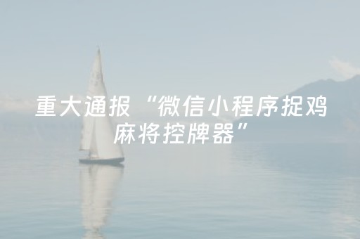 重大通报“微信小程序捉鸡麻将控牌器”（辅助器下载)