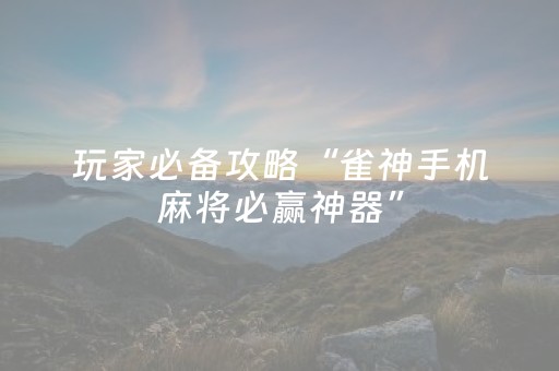 玩家必备攻略“雀神手机麻将必赢神器”（自建房怎么拿好牌)