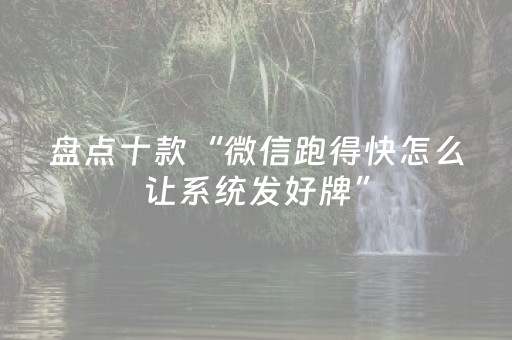 盘点十款“微信跑得快怎么让系统发好牌”（有什么规律)