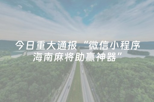 今日重大通报“微信小程序海南麻将助赢神器”（神器最新免费)