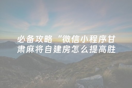 必备攻略“微信小程序甘肃麻将自建房怎么提高胜率”（输赢规律)