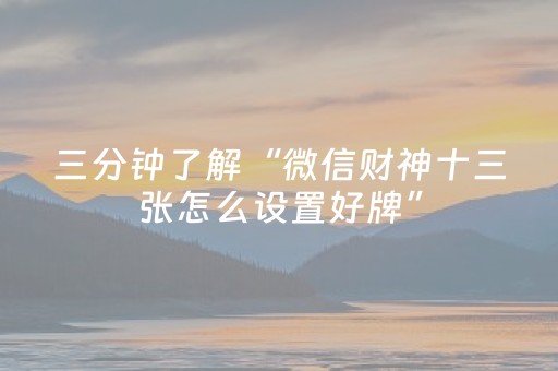 三分钟了解“微信财神十三张怎么设置好牌”（怎么控制输赢)
