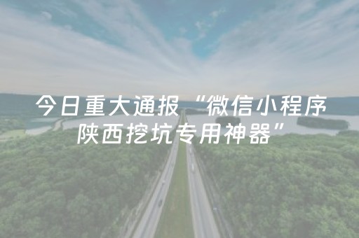 今日重大通报“微信小程序陕西挖坑专用神器”（控牌神器)