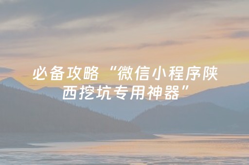 必备攻略“微信小程序陕西挖坑专用神器”（神器通用版)