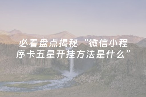 必看盘点揭秘“微信小程序卡五星开挂方法是什么”（会员会提高胜率吗)