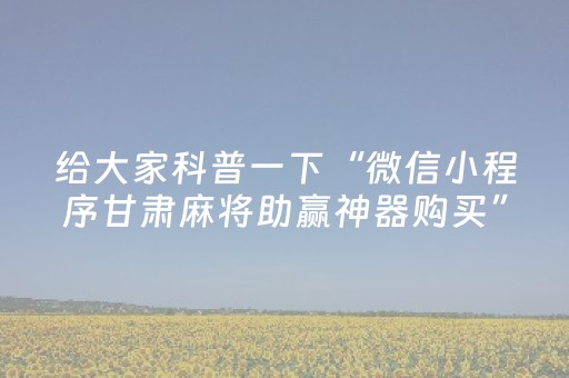 给大家科普一下“微信小程序甘肃麻将助赢神器购买”（万能开挂神器)