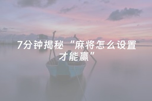 7分钟揭秘“麻将怎么设置才能赢”（好友房怎么才能赢)