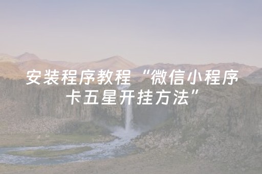 安装程序教程“微信小程序卡五星开挂方法”（赢的技巧规律)