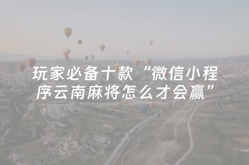 玩家必备十款“微信小程序云南麻将怎么才会赢”（充会员胜率高)
