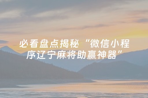 必看盘点揭秘“微信小程序辽宁麻将助赢神器”（怎么设置能有好牌)