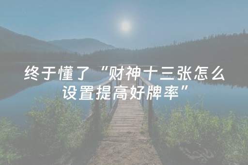 终于懂了“财神十三张怎么设置提高好牌率”（好友房怎么才能赢)